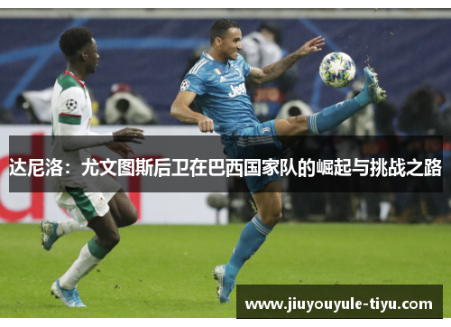 达尼洛：尤文图斯后卫在巴西国家队的崛起与挑战之路