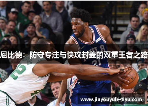 恩比德：防守专注与快攻封盖的双重王者之路