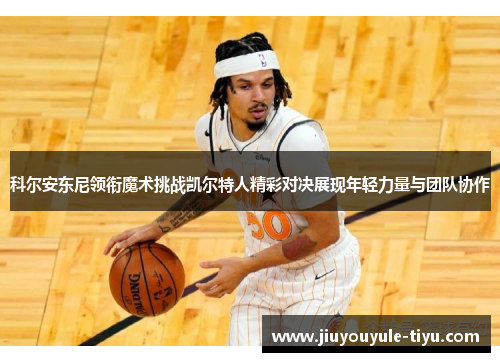科尔安东尼领衔魔术挑战凯尔特人精彩对决展现年轻力量与团队协作
