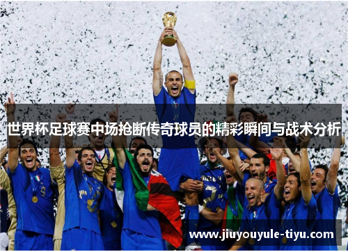 世界杯足球赛中场抢断传奇球员的精彩瞬间与战术分析