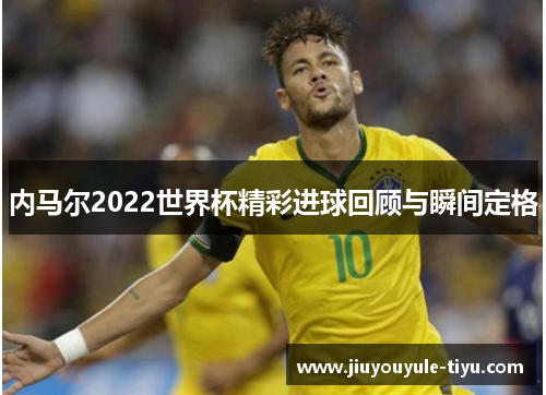 内马尔2022世界杯精彩进球回顾与瞬间定格