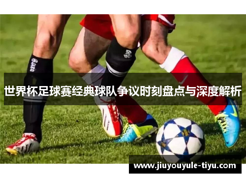 世界杯足球赛经典球队争议时刻盘点与深度解析