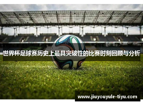 世界杯足球赛历史上最具突破性的比赛时刻回顾与分析