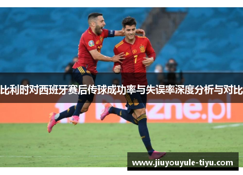 比利时对西班牙赛后传球成功率与失误率深度分析与对比