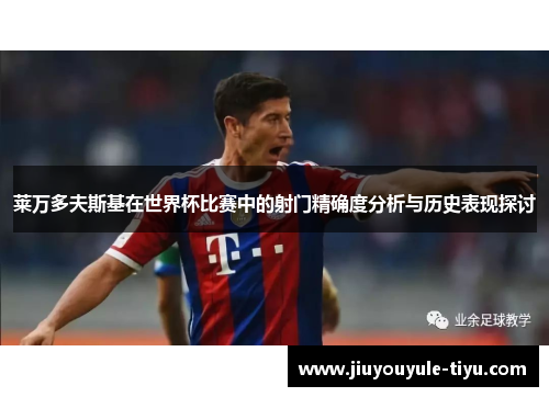 莱万多夫斯基在世界杯比赛中的射门精确度分析与历史表现探讨