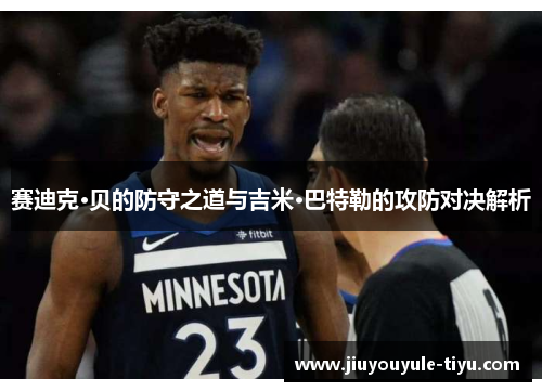 赛迪克·贝的防守之道与吉米·巴特勒的攻防对决解析