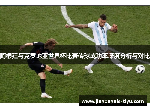 阿根廷与克罗地亚世界杯比赛传球成功率深度分析与对比