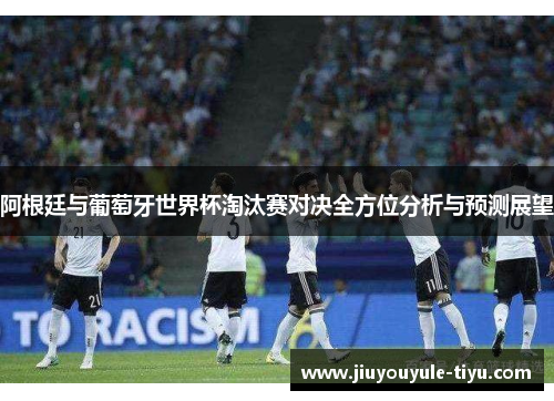 阿根廷与葡萄牙世界杯淘汰赛对决全方位分析与预测展望