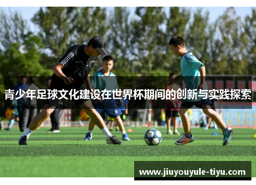 青少年足球文化建设在世界杯期间的创新与实践探索