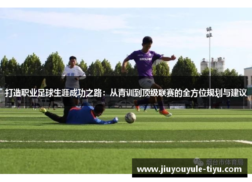打造职业足球生涯成功之路：从青训到顶级联赛的全方位规划与建议