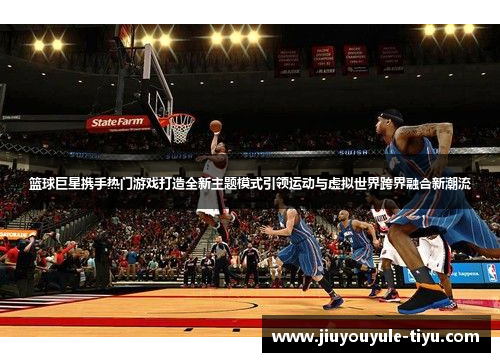 篮球巨星携手热门游戏打造全新主题模式引领运动与虚拟世界跨界融合新潮流