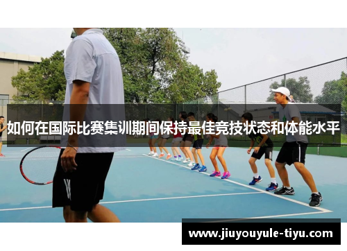 如何在国际比赛集训期间保持最佳竞技状态和体能水平