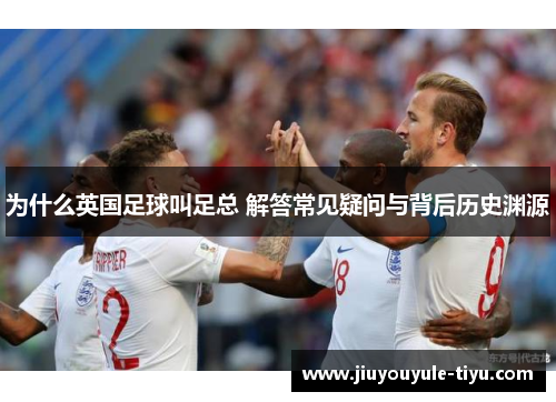 为什么英国足球叫足总 解答常见疑问与背后历史渊源 为什么英国足球叫足总 解答常见疑问与背后历史渊源