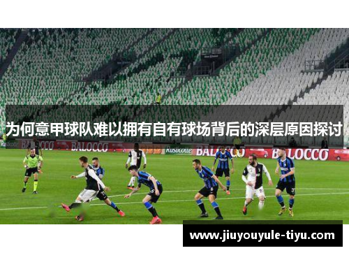 为何意甲球队难以拥有自有球场背后的深层原因探讨 为何意甲球队难以拥有自有球场背后的深层原因探讨