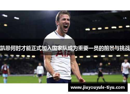 凯恩何时才能正式加入国家队成为重要一员的前景与挑战