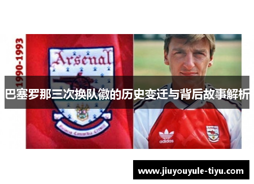 巴塞罗那三次换队徽的历史变迁与背后故事解析 巴塞罗那三次换队徽的历史变迁与背后故事解析
