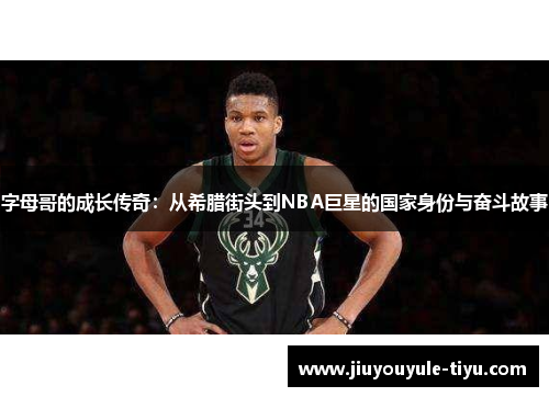 字母哥的成长传奇:从希腊街头到NBA巨星的国家身份与奋斗故事 字母哥的成长传奇:从希腊街头到NBA巨星的国家身份与奋斗故事
