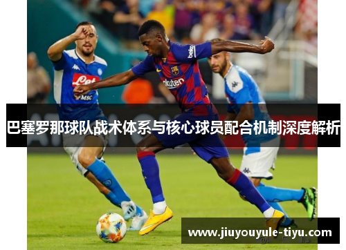 巴塞罗那球队战术体系与核心球员配合机制深度解析 巴塞罗那球队战术体系与核心球员配合机制深度解析