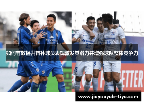 如何有效提升替补球员表现激发其潜力并增强球队整体竞争力 如何有效提升替补球员表现激发其潜力并增强球队整体竞争力