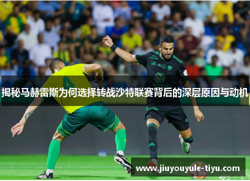 揭秘马赫雷斯为何选择转战沙特联赛背后的深层原因与动机