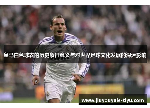皇马白色球衣的历史象征意义与对世界足球文化发展的深远影响 皇马白色球衣的历史象征意义与对世界足球文化发展的深远影响