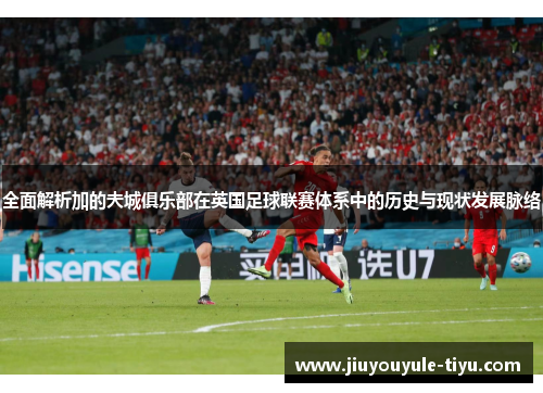 全面解析加的夫城俱乐部在英国足球联赛体系中的历史与现状发展脉络 全面解析加的夫城俱乐部在英国足球联赛体系中的历史与现状发展脉络