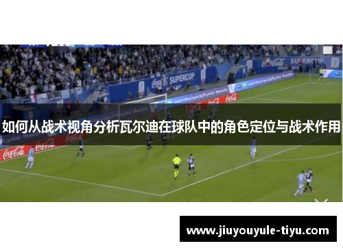 如何从战术视角分析瓦尔迪在球队中的角色定位与战术作用 如何从战术视角分析瓦尔迪在球队中的角色定位与战术作用